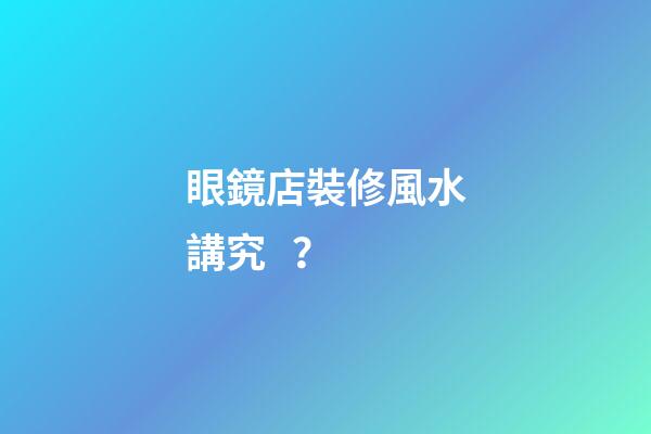 眼鏡店裝修風水講究？